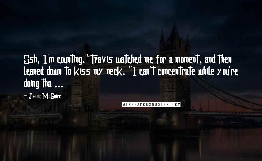 Jamie McGuire Quotes: Ssh, I'm counting." Travis watched me for a moment, and then leaned down to kiss my neck. "I can't concentrate while you're doing tha ...