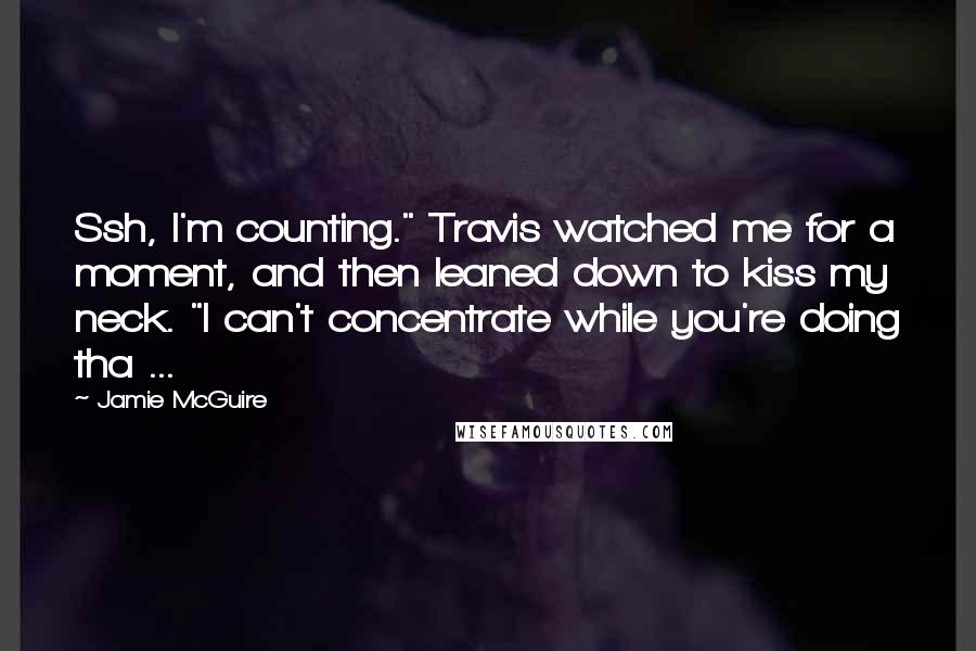 Jamie McGuire Quotes: Ssh, I'm counting." Travis watched me for a moment, and then leaned down to kiss my neck. "I can't concentrate while you're doing tha ...