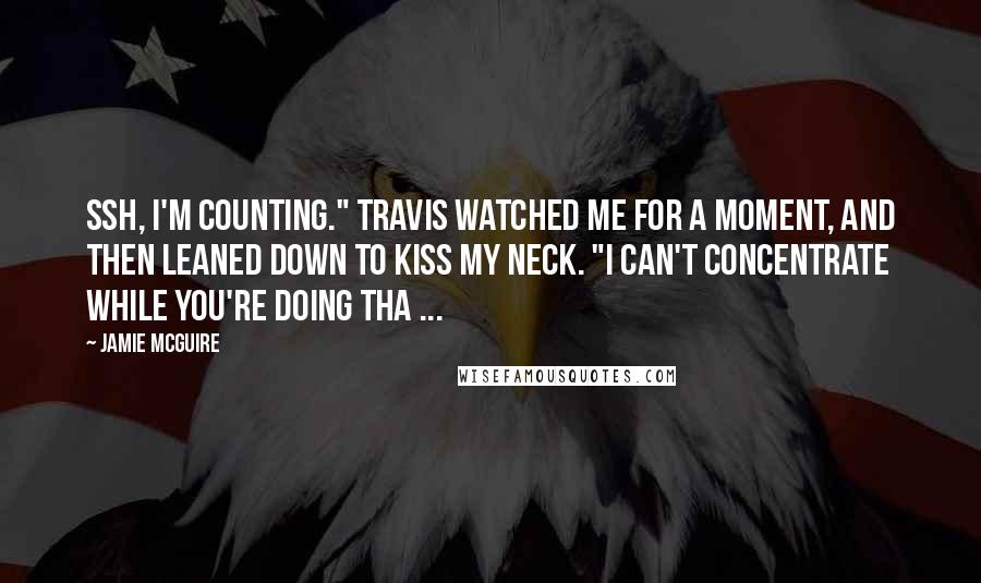 Jamie McGuire Quotes: Ssh, I'm counting." Travis watched me for a moment, and then leaned down to kiss my neck. "I can't concentrate while you're doing tha ...