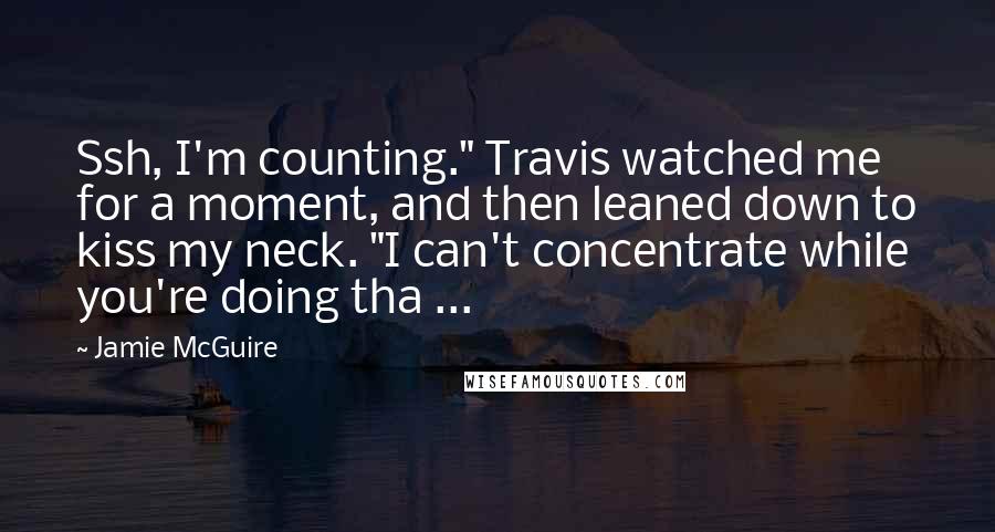 Jamie McGuire Quotes: Ssh, I'm counting." Travis watched me for a moment, and then leaned down to kiss my neck. "I can't concentrate while you're doing tha ...