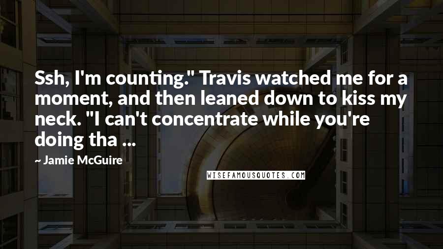 Jamie McGuire Quotes: Ssh, I'm counting." Travis watched me for a moment, and then leaned down to kiss my neck. "I can't concentrate while you're doing tha ...