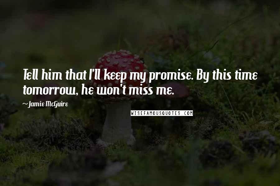 Jamie McGuire Quotes: Tell him that I'll keep my promise. By this time tomorrow, he won't miss me.