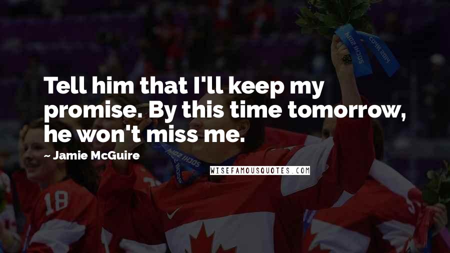 Jamie McGuire Quotes: Tell him that I'll keep my promise. By this time tomorrow, he won't miss me.