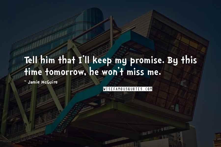Jamie McGuire Quotes: Tell him that I'll keep my promise. By this time tomorrow, he won't miss me.