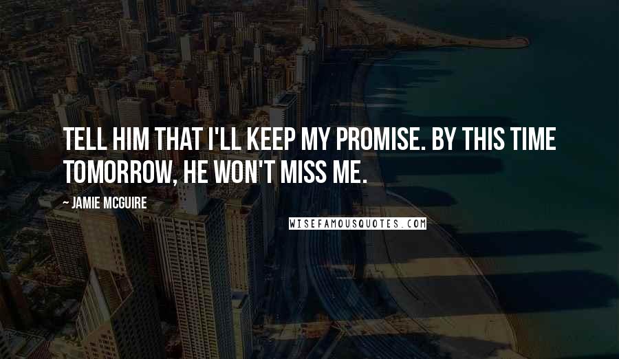 Jamie McGuire Quotes: Tell him that I'll keep my promise. By this time tomorrow, he won't miss me.