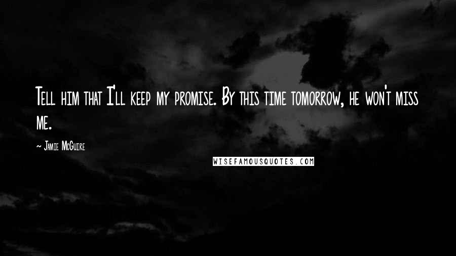 Jamie McGuire Quotes: Tell him that I'll keep my promise. By this time tomorrow, he won't miss me.