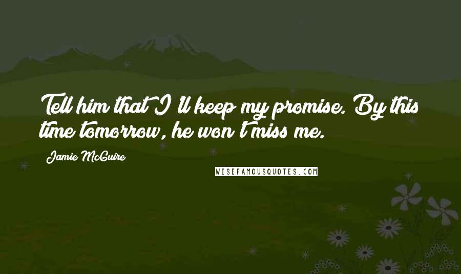 Jamie McGuire Quotes: Tell him that I'll keep my promise. By this time tomorrow, he won't miss me.