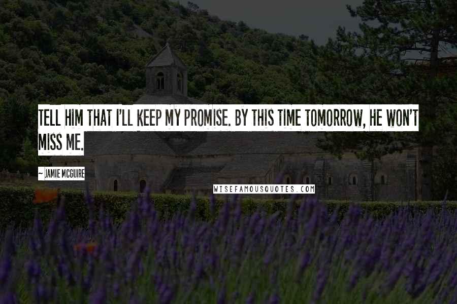 Jamie McGuire Quotes: Tell him that I'll keep my promise. By this time tomorrow, he won't miss me.