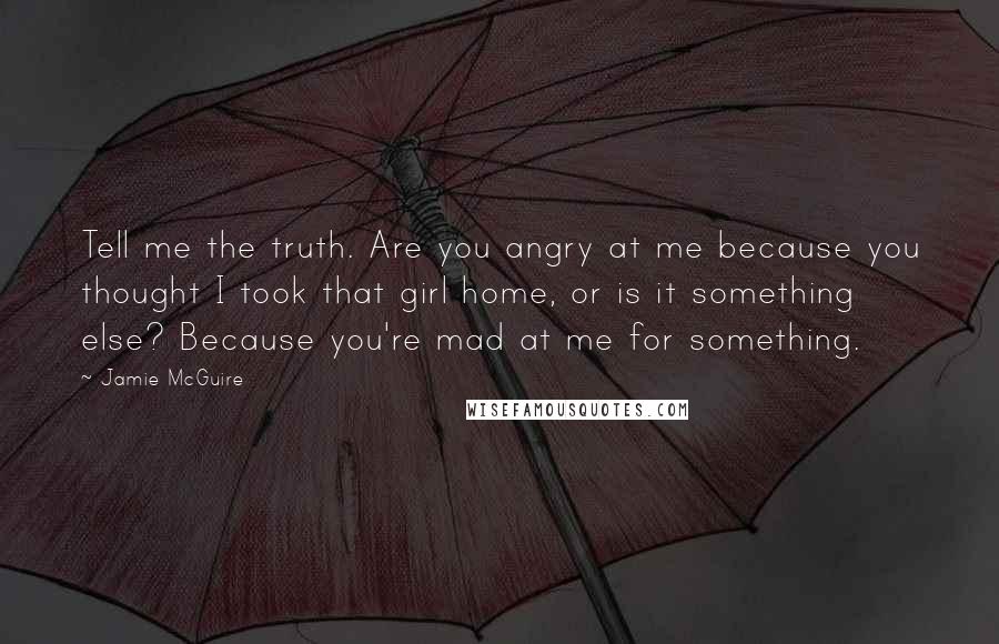 Jamie McGuire Quotes: Tell me the truth. Are you angry at me because you thought I took that girl home, or is it something else? Because you're mad at me for something.