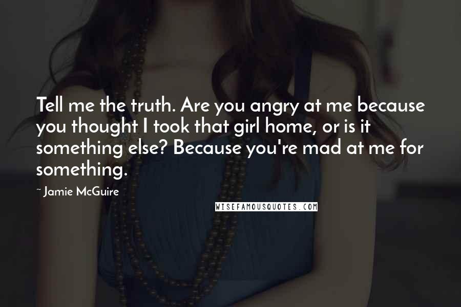 Jamie McGuire Quotes: Tell me the truth. Are you angry at me because you thought I took that girl home, or is it something else? Because you're mad at me for something.