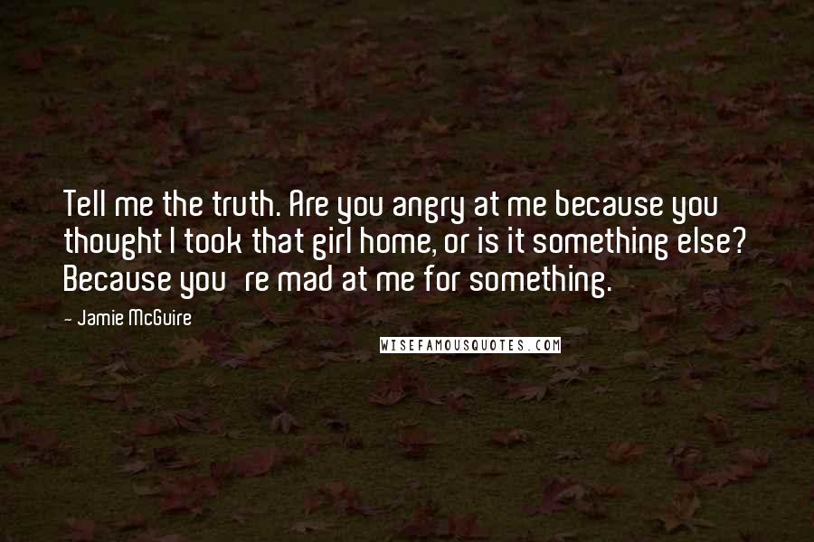 Jamie McGuire Quotes: Tell me the truth. Are you angry at me because you thought I took that girl home, or is it something else? Because you're mad at me for something.