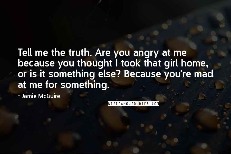 Jamie McGuire Quotes: Tell me the truth. Are you angry at me because you thought I took that girl home, or is it something else? Because you're mad at me for something.