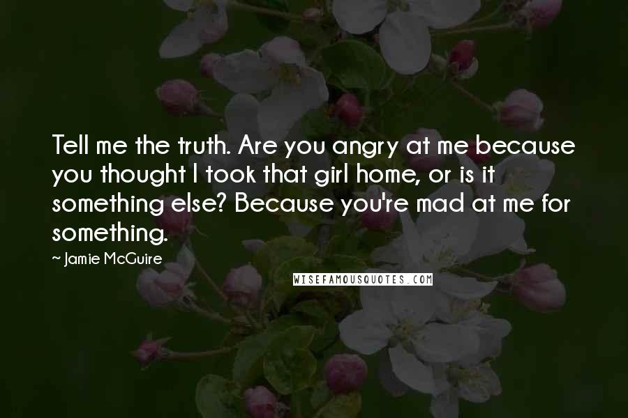 Jamie McGuire Quotes: Tell me the truth. Are you angry at me because you thought I took that girl home, or is it something else? Because you're mad at me for something.