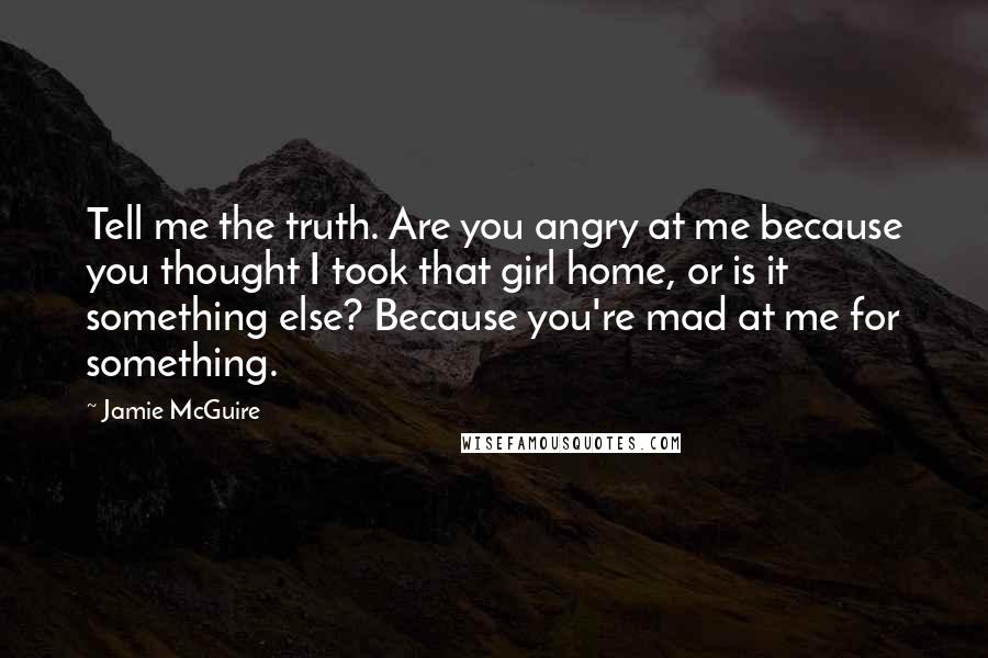 Jamie McGuire Quotes: Tell me the truth. Are you angry at me because you thought I took that girl home, or is it something else? Because you're mad at me for something.