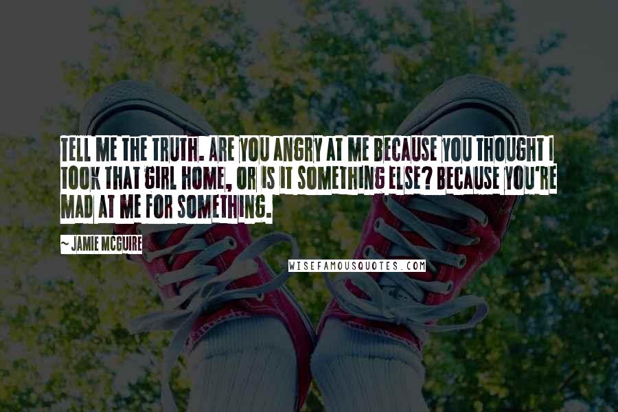 Jamie McGuire Quotes: Tell me the truth. Are you angry at me because you thought I took that girl home, or is it something else? Because you're mad at me for something.