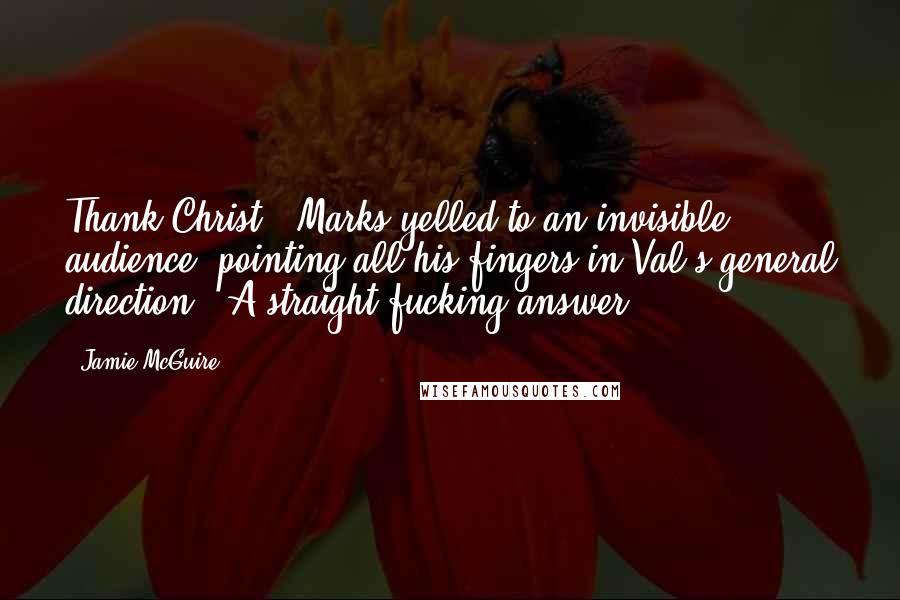 Jamie McGuire Quotes: Thank Christ!" Marks yelled to an invisible audience, pointing all his fingers in Val's general direction. "A straight fucking answer!