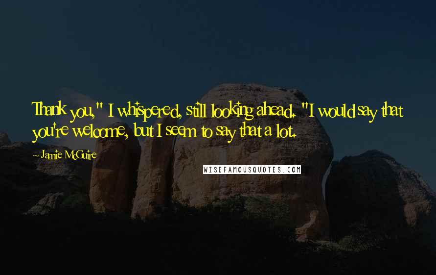 Jamie McGuire Quotes: Thank you," I whispered, still looking ahead. "I would say that you're welcome, but I seem to say that a lot.