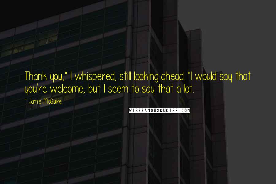 Jamie McGuire Quotes: Thank you," I whispered, still looking ahead. "I would say that you're welcome, but I seem to say that a lot.
