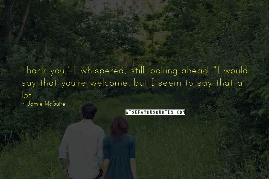 Jamie McGuire Quotes: Thank you," I whispered, still looking ahead. "I would say that you're welcome, but I seem to say that a lot.