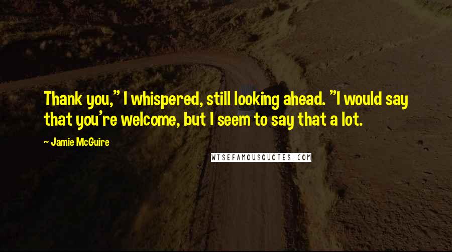 Jamie McGuire Quotes: Thank you," I whispered, still looking ahead. "I would say that you're welcome, but I seem to say that a lot.