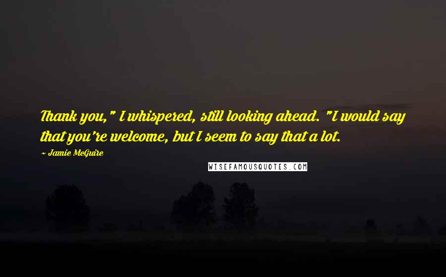 Jamie McGuire Quotes: Thank you," I whispered, still looking ahead. "I would say that you're welcome, but I seem to say that a lot.