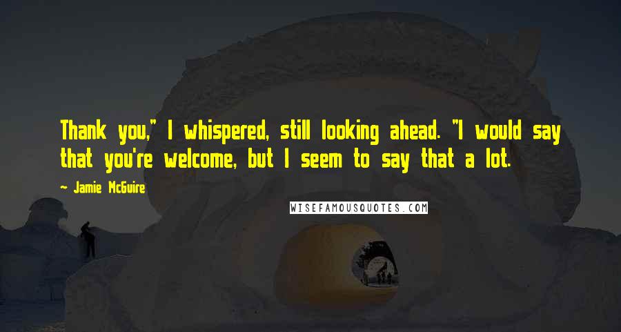 Jamie McGuire Quotes: Thank you," I whispered, still looking ahead. "I would say that you're welcome, but I seem to say that a lot.