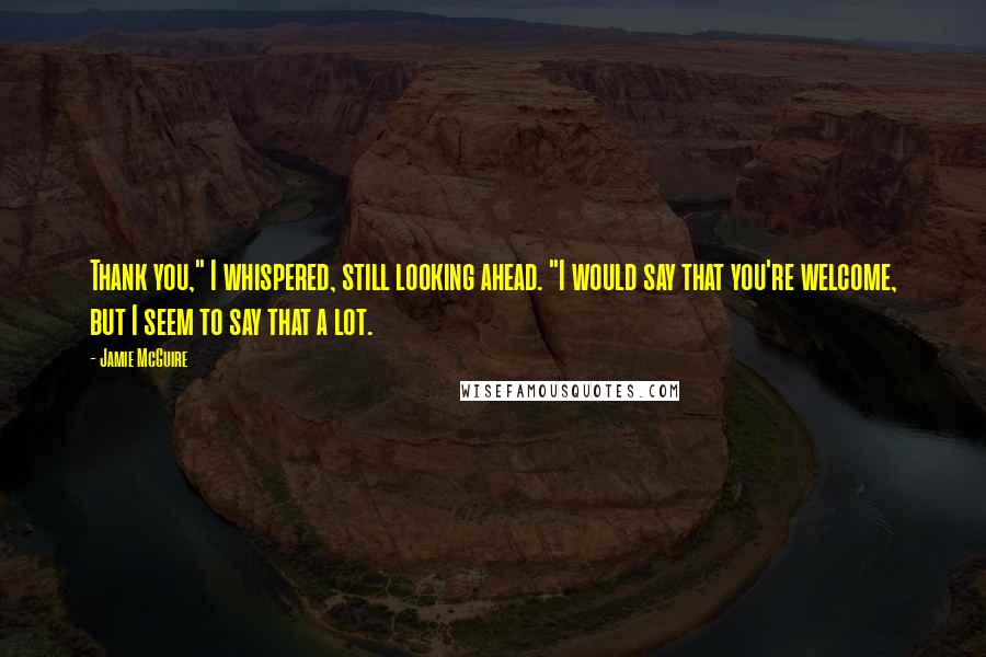 Jamie McGuire Quotes: Thank you," I whispered, still looking ahead. "I would say that you're welcome, but I seem to say that a lot.