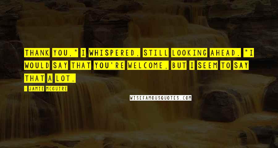 Jamie McGuire Quotes: Thank you," I whispered, still looking ahead. "I would say that you're welcome, but I seem to say that a lot.