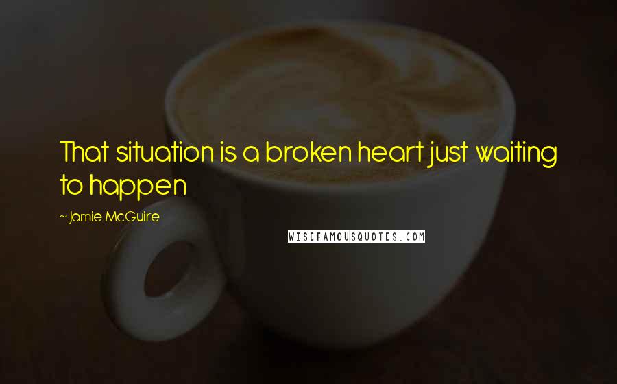 Jamie McGuire Quotes: That situation is a broken heart just waiting to happen
