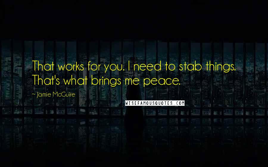 Jamie McGuire Quotes: That works for you. I need to stab things. That's what brings me peace.