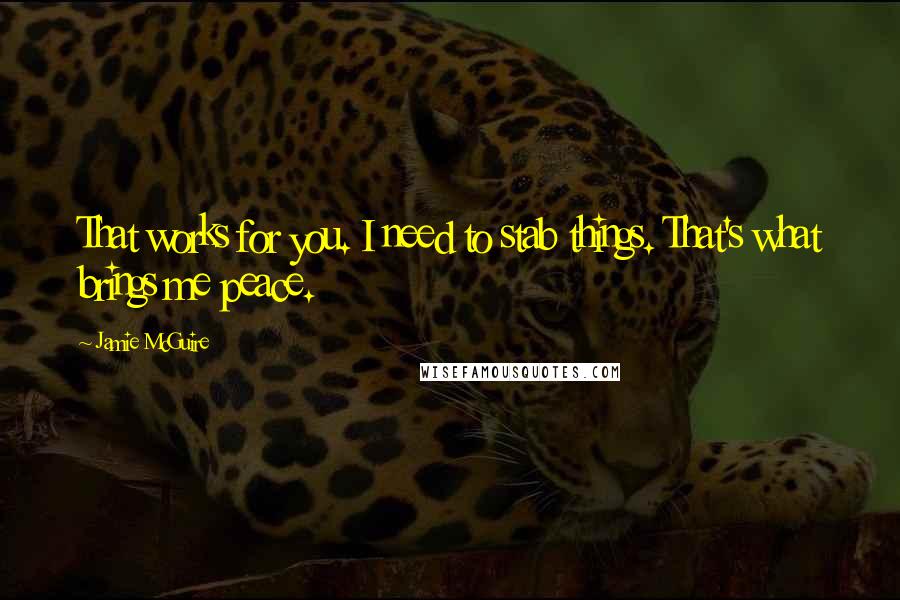 Jamie McGuire Quotes: That works for you. I need to stab things. That's what brings me peace.