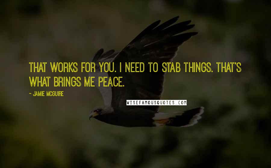 Jamie McGuire Quotes: That works for you. I need to stab things. That's what brings me peace.