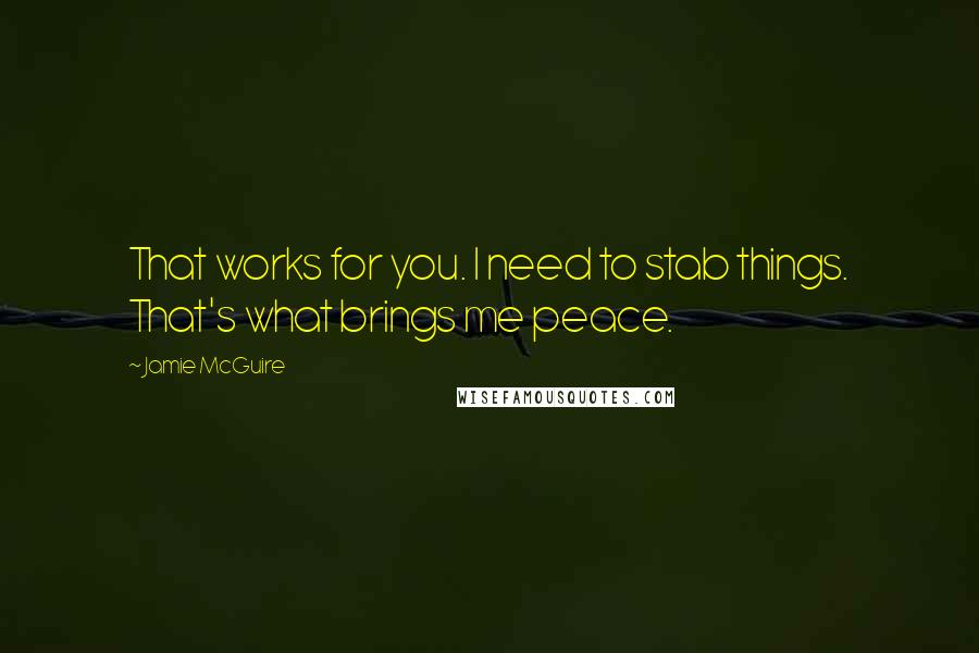 Jamie McGuire Quotes: That works for you. I need to stab things. That's what brings me peace.