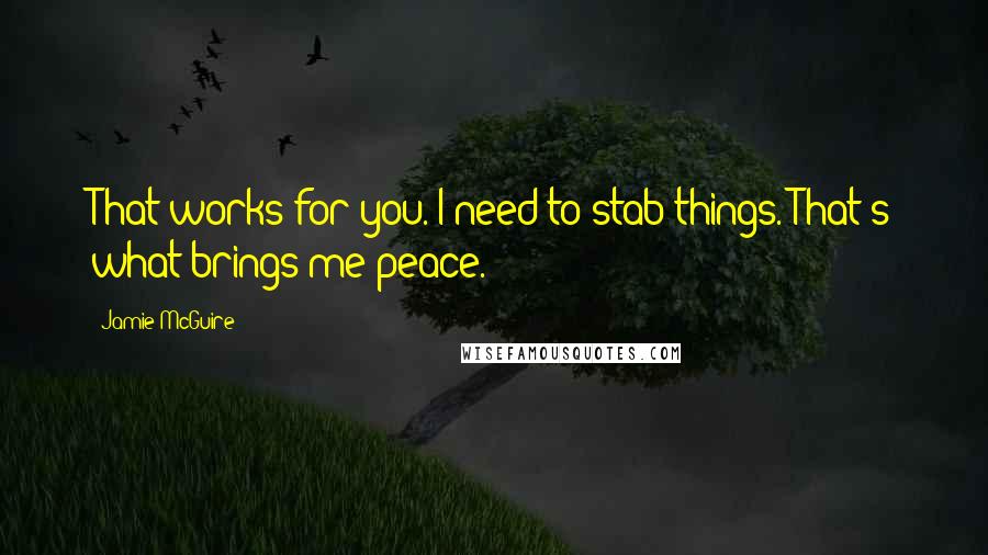 Jamie McGuire Quotes: That works for you. I need to stab things. That's what brings me peace.