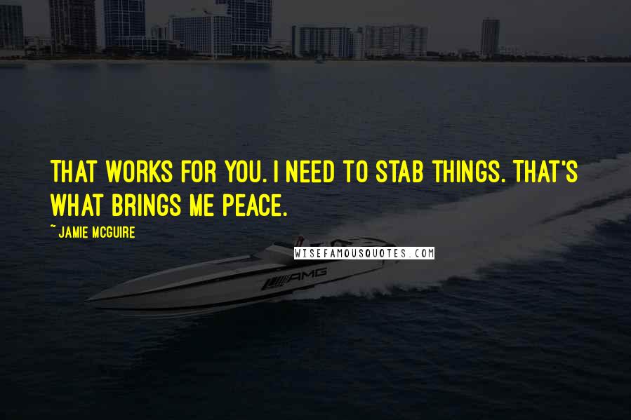 Jamie McGuire Quotes: That works for you. I need to stab things. That's what brings me peace.