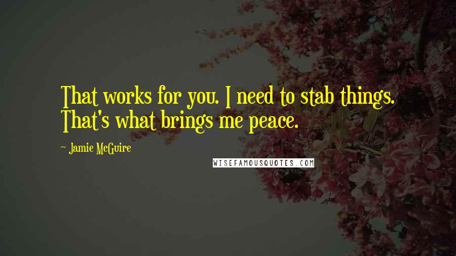 Jamie McGuire Quotes: That works for you. I need to stab things. That's what brings me peace.