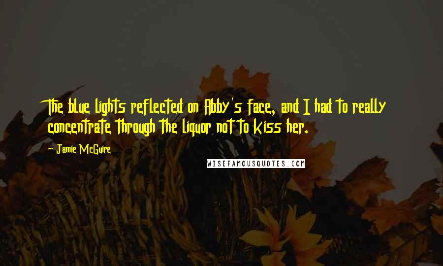 Jamie McGuire Quotes: The blue lights reflected on Abby's face, and I had to really concentrate through the liquor not to kiss her.