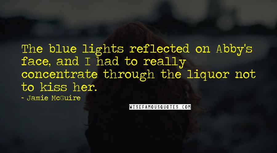 Jamie McGuire Quotes: The blue lights reflected on Abby's face, and I had to really concentrate through the liquor not to kiss her.