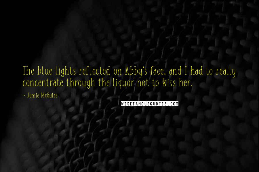 Jamie McGuire Quotes: The blue lights reflected on Abby's face, and I had to really concentrate through the liquor not to kiss her.