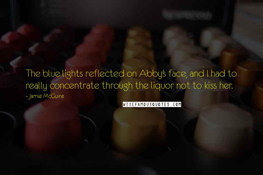 Jamie McGuire Quotes: The blue lights reflected on Abby's face, and I had to really concentrate through the liquor not to kiss her.