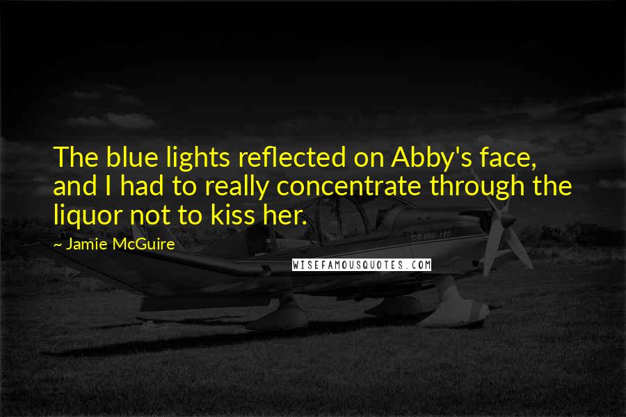 Jamie McGuire Quotes: The blue lights reflected on Abby's face, and I had to really concentrate through the liquor not to kiss her.