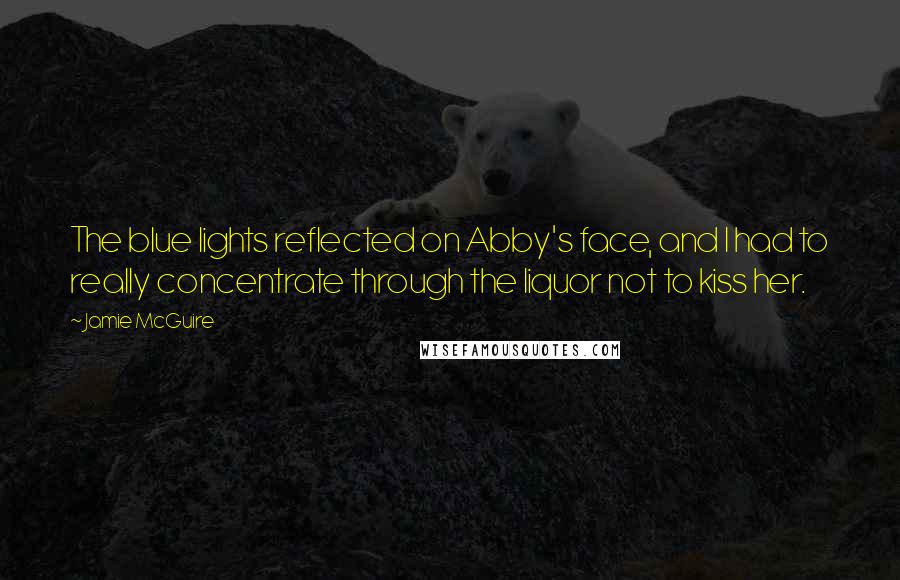 Jamie McGuire Quotes: The blue lights reflected on Abby's face, and I had to really concentrate through the liquor not to kiss her.