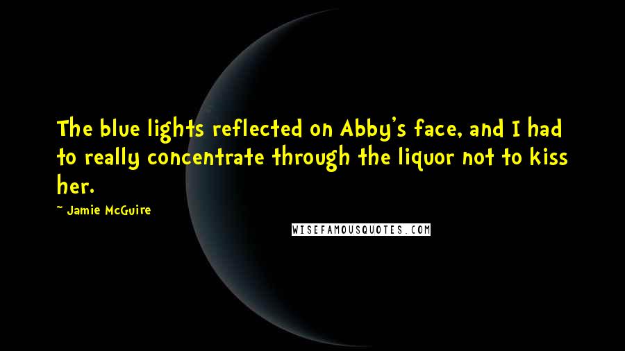 Jamie McGuire Quotes: The blue lights reflected on Abby's face, and I had to really concentrate through the liquor not to kiss her.