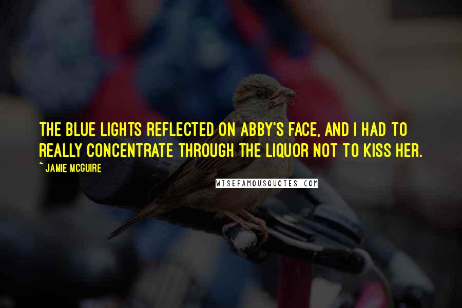 Jamie McGuire Quotes: The blue lights reflected on Abby's face, and I had to really concentrate through the liquor not to kiss her.