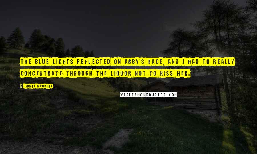 Jamie McGuire Quotes: The blue lights reflected on Abby's face, and I had to really concentrate through the liquor not to kiss her.