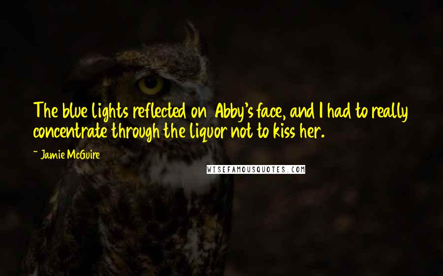 Jamie McGuire Quotes: The blue lights reflected on Abby's face, and I had to really concentrate through the liquor not to kiss her.