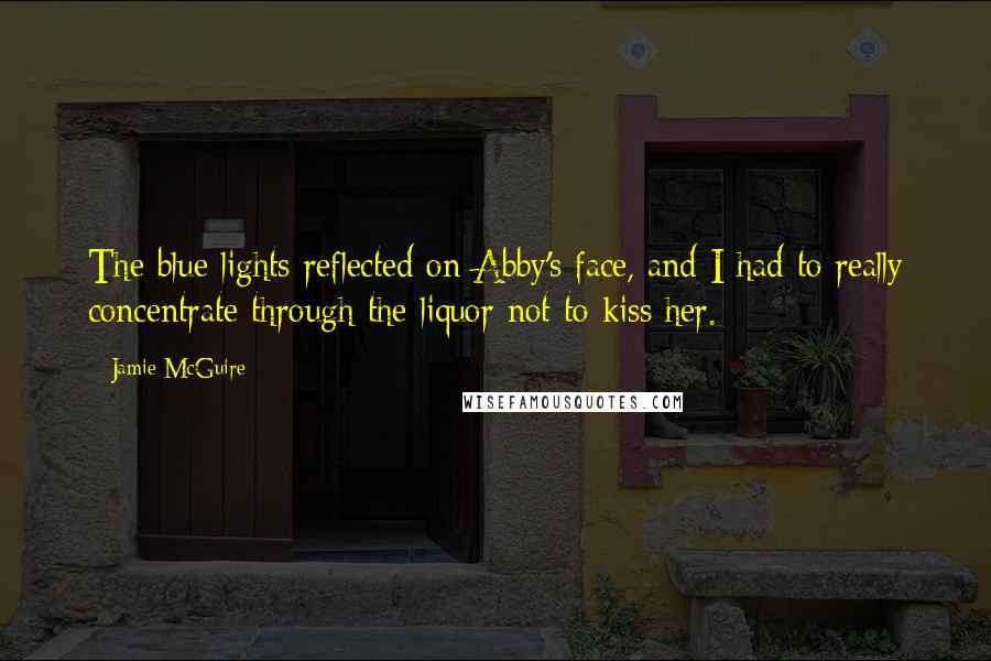 Jamie McGuire Quotes: The blue lights reflected on Abby's face, and I had to really concentrate through the liquor not to kiss her.