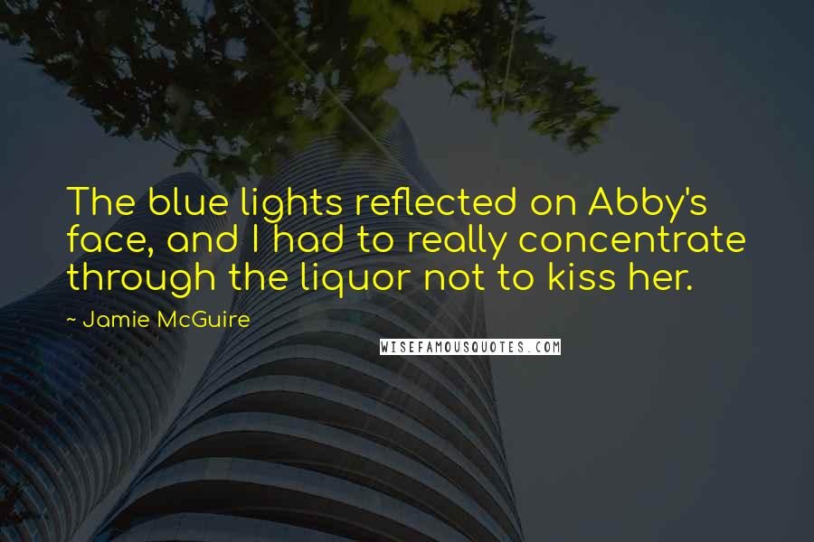 Jamie McGuire Quotes: The blue lights reflected on Abby's face, and I had to really concentrate through the liquor not to kiss her.