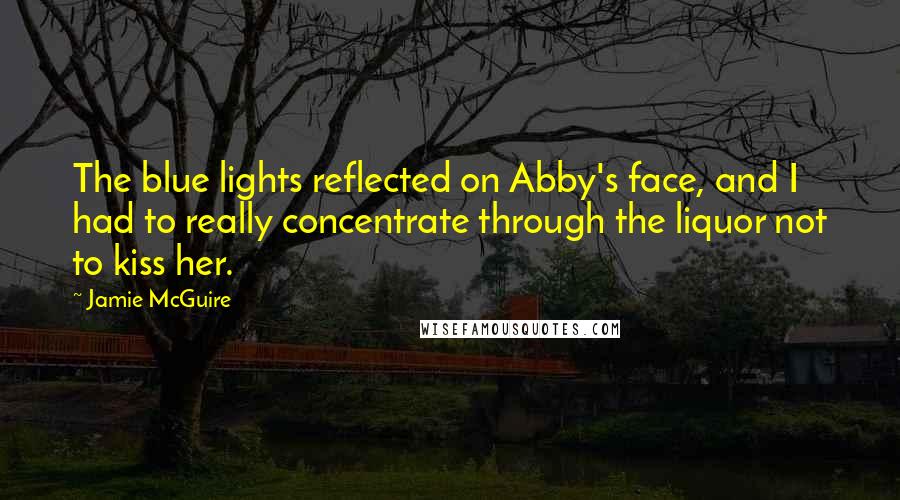 Jamie McGuire Quotes: The blue lights reflected on Abby's face, and I had to really concentrate through the liquor not to kiss her.