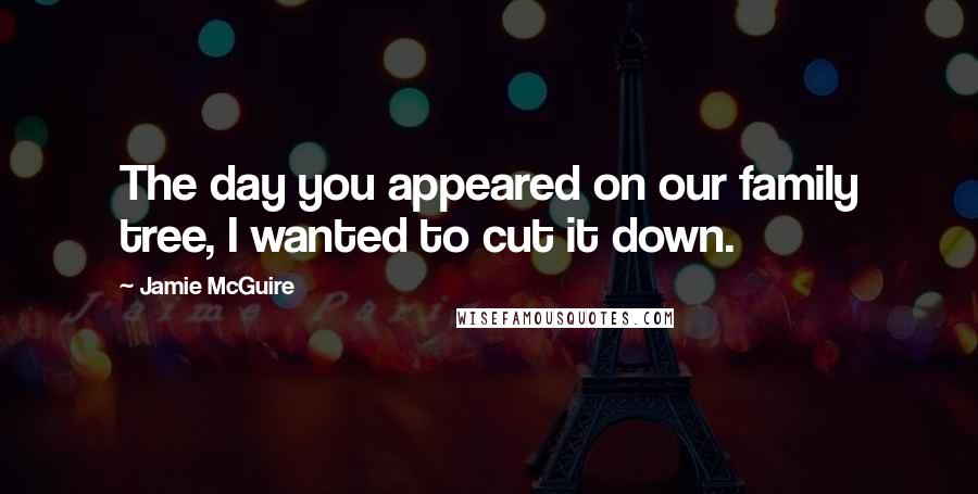 Jamie McGuire Quotes: The day you appeared on our family tree, I wanted to cut it down.